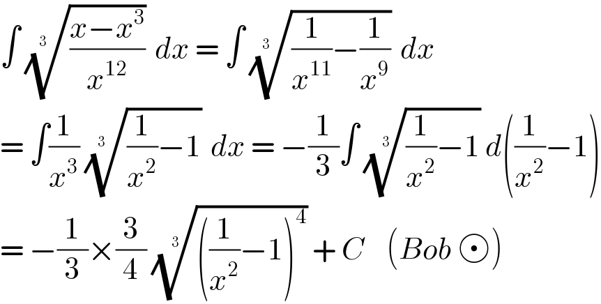 ∫ (((x−x^3 )/x^(12) ))^(1/(3  ))  dx = ∫ (((1/x^(11) )−(1/x^9 )))^(1/(3  ))  dx  = ∫(1/x^3 ) (((1/x^2 )−1))^(1/(3  ))  dx = −(1/3)∫ (((1/x^2 )−1))^(1/3)  d((1/x^2 )−1)  = −(1/3)×(3/4) ((((1/x^2 )−1)^4 ))^(1/3)  + C    (Bob  )  