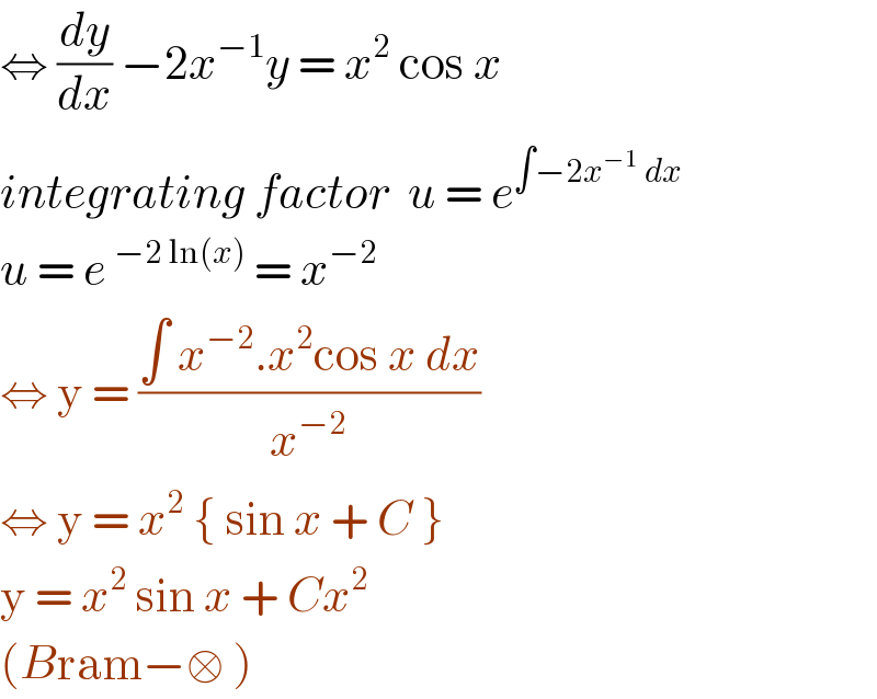 ⇔ (dy/dx) −2x^(−1) y = x^2  cos x  integrating factor  u = e^(∫−2x^(−1)  dx)   u = e ^(−2 ln(x))  = x^(−2)   ⇔ y = ((∫ x^(−2) .x^2 cos x dx)/x^(−2) )  ⇔ y = x^2  { sin x + C }   y = x^2  sin x + Cx^2    (Bram−□ )   