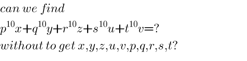 can we find  p^(10) x+q^(10) y+r^(10) z+s^(10) u+t^(10) v=?  without to get x,y,z,u,v,p,q,r,s,t?  