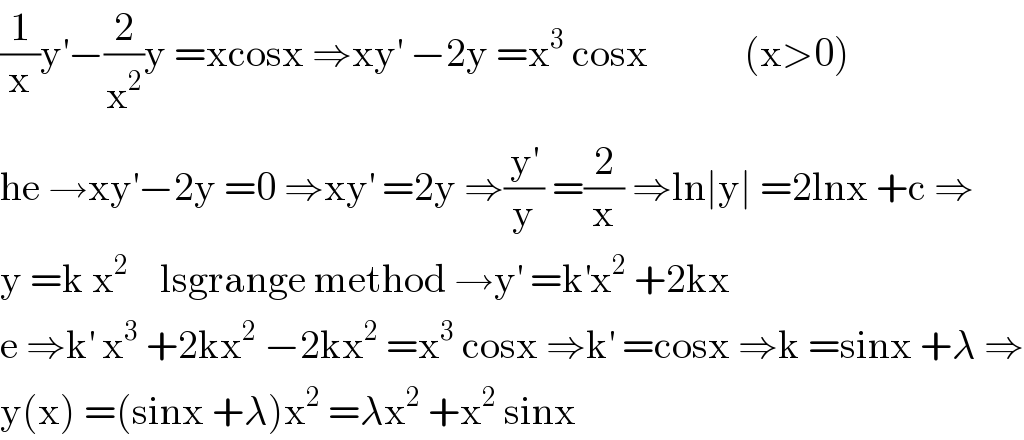 (1/x)y^′ −(2/x^2 )y =xcosx ⇒xy^′  −2y =x^3  cosx            (x>0)  he →xy^′ −2y =0 ⇒xy^′  =2y ⇒(y^′ /y) =(2/x) ⇒ln∣y∣ =2lnx +c ⇒  y =k x^2     lsgrange method →y^′  =k^′ x^2  +2kx  e ⇒k^′  x^3  +2kx^2  −2kx^2  =x^3  cosx ⇒k^′  =cosx ⇒k =sinx +λ ⇒  y(x) =(sinx +λ)x^2  =λx^2  +x^2  sinx  