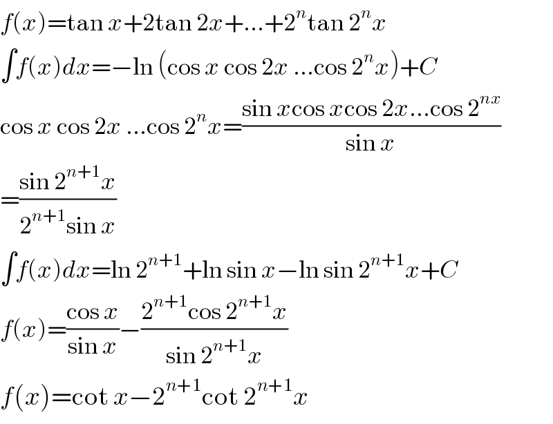 f(x)=tan x+2tan 2x+...+2^n tan 2^n x  ∫f(x)dx=−ln (cos x cos 2x ...cos 2^n x)+C  cos x cos 2x ...cos 2^n x=((sin xcos xcos 2x...cos 2^(nx) )/(sin x))  =((sin 2^(n+1) x)/(2^(n+1) sin x))  ∫f(x)dx=ln 2^(n+1) +ln sin x−ln sin 2^(n+1) x+C  f(x)=((cos x)/(sin x))−((2^(n+1) cos 2^(n+1) x)/(sin 2^(n+1) x))  f(x)=cot x−2^(n+1) cot 2^(n+1) x  