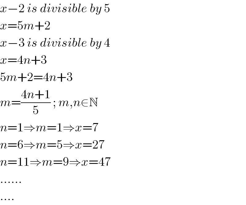 x−2 is divisible by 5  x=5m+2  x−3 is divisible by 4  x=4n+3  5m+2=4n+3  m=((4n+1)/5) ; m,n∈N  n=1⇒m=1⇒x=7  n=6⇒m=5⇒x=27  n=11⇒m=9⇒x=47  ......  ....  