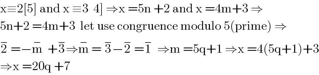 x≡2[5] and x ≡3  4] ⇒x =5n +2 and x =4m+3 ⇒  5n+2 =4m+3  let use congruence modulo 5(prime) ⇒  2^−  =−m^−   +3^− ⇒m^−  = 3^− −2^−  =1^−   ⇒m =5q+1 ⇒x =4(5q+1)+3  ⇒x =20q +7  