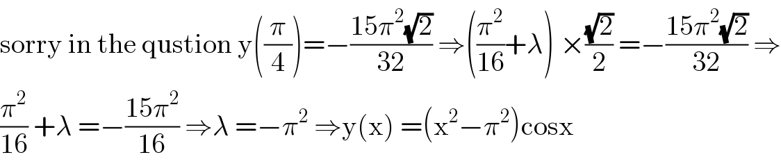 sorry in the qustion y((π/4))=−((15π^2 (√2))/(32)) ⇒((π^2 /(16))+λ) ×((√2)/2) =−((15π^2 (√2))/(32)) ⇒  (π^2 /(16)) +λ =−((15π^2 )/(16)) ⇒λ =−π^2  ⇒y(x) =(x^2 −π^2 )cosx  