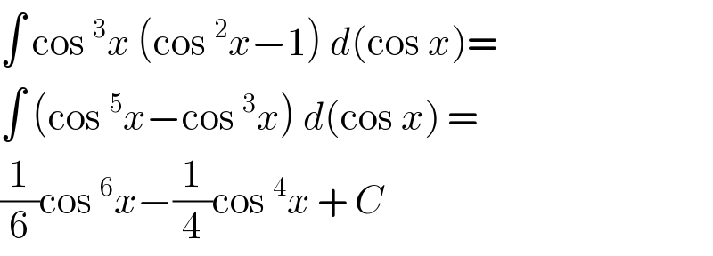 ∫ cos ^3 x (cos ^2 x−1) d(cos x)=  ∫ (cos ^5 x−cos ^3 x) d(cos x) =  (1/6)cos ^6 x−(1/4)cos ^4 x + C  