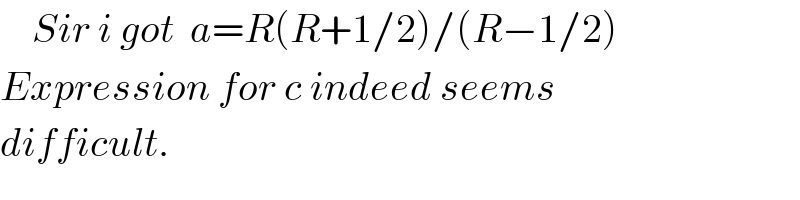     Sir i got  a=R(R+1/2)/(R−1/2)  Expression for c indeed seems  difficult.  