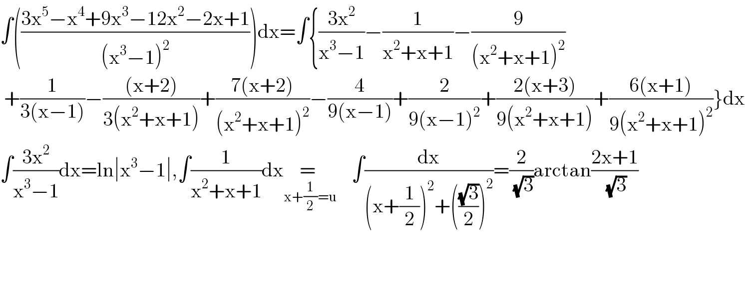 ∫(((3x^5 −x^4 +9x^3 −12x^2 −2x+1)/((x^3 −1)^2 )))dx=∫{((3x^2 )/(x^3 −1))−(1/(x^2 +x+1))−(9/((x^2 +x+1)^2 ))   +(1/(3(x−1)))−(((x+2))/(3(x^2 +x+1)))+((7(x+2))/((x^2 +x+1)^2 ))−(4/(9(x−1)))+(2/(9(x−1)^2 ))+((2(x+3))/(9(x^2 +x+1)))+((6(x+1))/(9(x^2 +x+1)^2 ))}dx  ∫((3x^2 )/(x^3 −1))dx=ln∣x^3 −1∣,∫(1/(x^2 +x+1))dx= _(x+(1/2)=u)     ∫(dx/((x+(1/2))^2 +(((√3)/2))^2 ))=(2/(√3))arctan((2x+1)/(√3))      