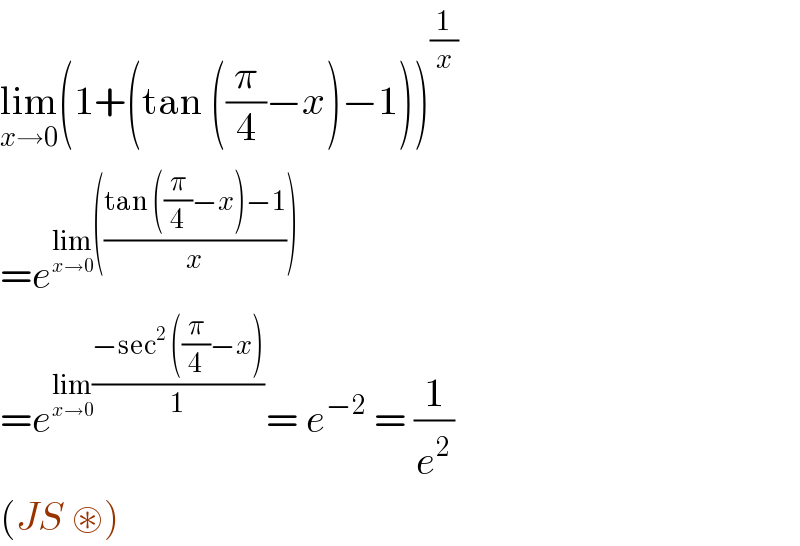 lim_(x→0) (1+(tan ((π/4)−x)−1))^(1/x)   =e^(lim_(x→0) (((tan ((π/4)−x)−1)/x)))   =e^(lim_(x→0) ((−sec^2  ((π/4)−x))/1)) = e^(−2)  = (1/e^2 )  (JS ⊛)  