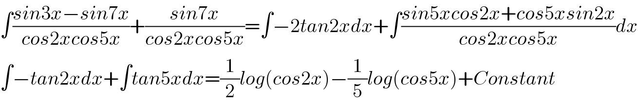 ∫((sin3x−sin7x)/(cos2xcos5x))+((sin7x)/(cos2xcos5x))=∫−2tan2xdx+∫((sin5xcos2x+cos5xsin2x)/(cos2xcos5x))dx  ∫−tan2xdx+∫tan5xdx=(1/2)log(cos2x)−(1/5)log(cos5x)+Constant  