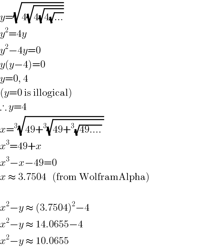 y=(√(4(√(4(√(4(√(...))))))))  y^2 =4y  y^2 −4y=0  y(y−4)=0  y=0, 4  (y=0 is illogical)  ∴ y=4  x=^3 (√(49+^3 (√(49+^3 (√(49....)) ))))  x^3 =49+x  x^3 −x−49=0  x ≈ 3.7504   (from WolframAlpha)     x^2 −y ≈ (3.7504)^2 −4  x^2 −y ≈ 14.0655−4  x^2 −y ≈ 10.0655  