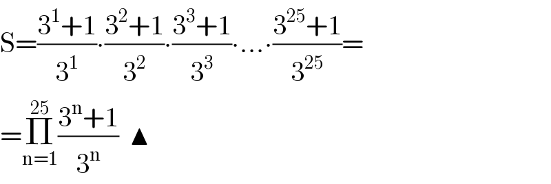 S=((3^1 +1)/3^1 )∙((3^2 +1)/3^2 )∙((3^3 +1)/3^3 )∙...∙((3^(25) +1)/3^(25) )=  =Π_(n=1) ^(25) ((3^n +1)/3^n )  ▲  