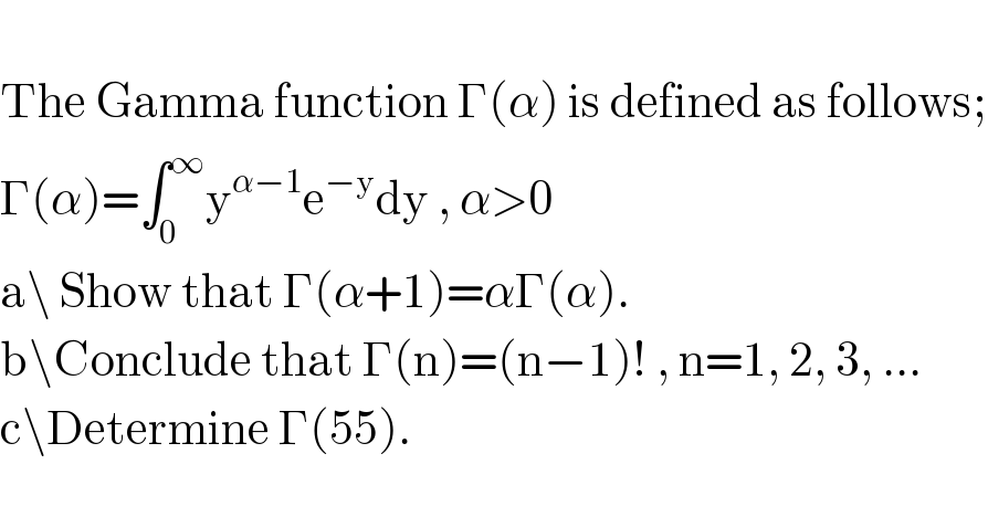   The Gamma function Γ(α) is defined as follows;  Γ(α)=∫_0 ^∞ y^(α−1) e^(−y) dy , α>0  a\ Show that Γ(α+1)=αΓ(α).  b\Conclude that Γ(n)=(n−1)! , n=1, 2, 3, ...  c\Determine Γ(55).  