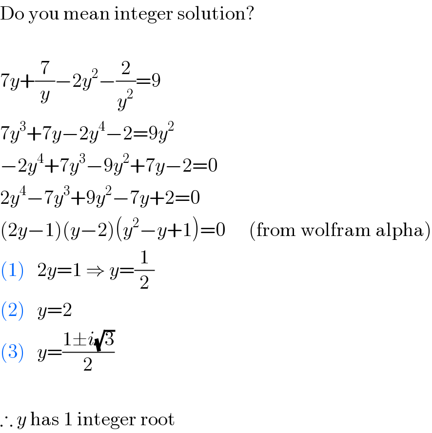 Do you mean integer solution?     7y+(7/y)−2y^2 −(2/y^2 )=9  7y^3 +7y−2y^4 −2=9y^2   −2y^4 +7y^3 −9y^2 +7y−2=0  2y^4 −7y^3 +9y^2 −7y+2=0  (2y−1)(y−2)(y^2 −y+1)=0      (from wolfram alpha)  (1)   2y=1 ⇒ y=(1/2)  (2)   y=2  (3)   y=((1±i(√3))/2)     ∴ y has 1 integer root  