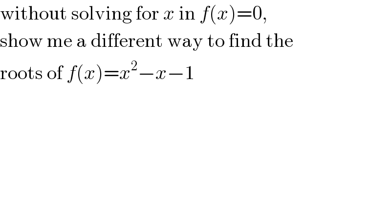 without solving for x in f(x)=0,  show me a different way to find the  roots of f(x)=x^2 −x−1  