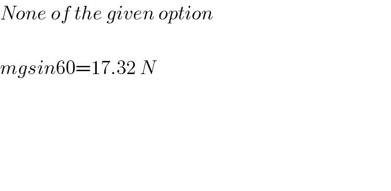 None of the given option    mgsin60=17.32 N          