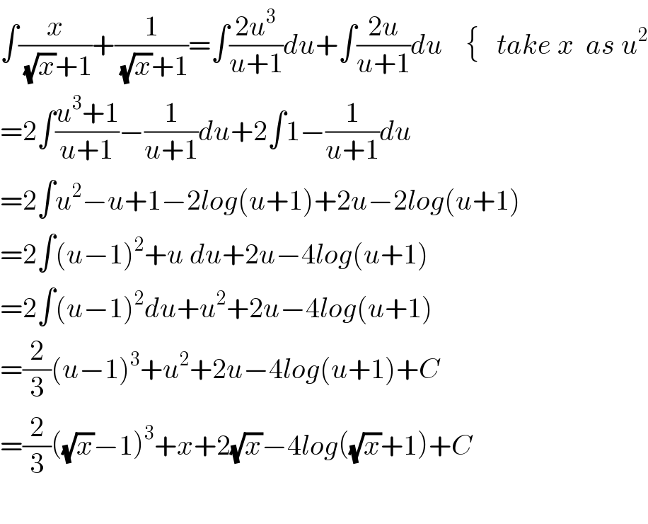 ∫(x/((√x)+1))+(1/((√x)+1))=∫((2u^3 )/(u+1))du+∫((2u)/(u+1))du    {   take x  as u^2   =2∫((u^3 +1)/(u+1))−(1/(u+1))du+2∫1−(1/(u+1))du  =2∫u^2 −u+1−2log(u+1)+2u−2log(u+1)  =2∫(u−1)^2 +u du+2u−4log(u+1)  =2∫(u−1)^2 du+u^2 +2u−4log(u+1)  =(2/3)(u−1)^3 +u^2 +2u−4log(u+1)+C  =(2/3)((√x)−1)^3 +x+2(√x)−4log((√x)+1)+C    