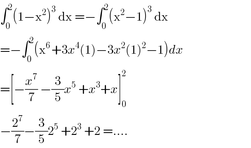 ∫_0 ^2 (1−x^2 )^3  dx =−∫_0 ^2 (x^2 −1)^3  dx  =−∫_0 ^2 (x^(6 ) +3x^4 (1)−3x^2 (1)^2 −1)dx  =[−(x^7 /7) −(3/5)x^5  +x^3 +x]_0 ^2   −(2^7 /7)−(3/5)2^5  +2^3  +2 =....  