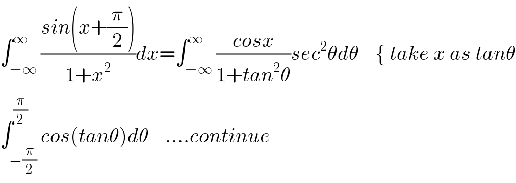 ∫_(−∞) ^∞ ((sin(x+(π/2)))/(1+x^2 ))dx=∫_(−∞) ^∞ ((cosx)/(1+tan^2 θ))sec^2 θdθ    { take x as tanθ  ∫_(−(π/2)) ^(π/2) cos(tanθ)dθ    ....continue  