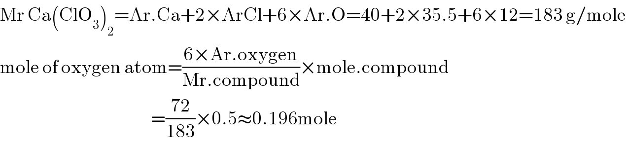 Mr Ca(ClO_3 )_2 =Ar.Ca+2×ArCl+6×Ar.O=40+2×35.5+6×12=183 g/mole  mole of oxygen atom=((6×Ar.oxygen)/(Mr.compound))×mole.compound                                                     =((72)/(183))×0.5≈0.196mole  