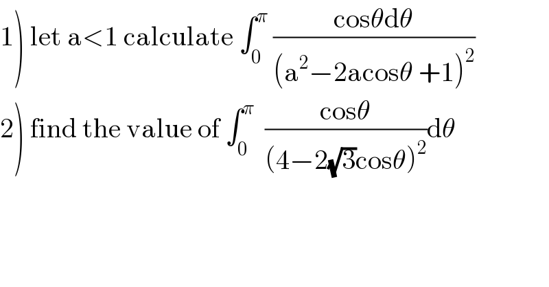 1) let a<1 calculate ∫_0 ^π  ((cosθdθ)/((a^2 −2acosθ +1)^2 ))  2) find the value of ∫_0 ^π   ((cosθ)/((4−2(√3)cosθ)^2 ))dθ    