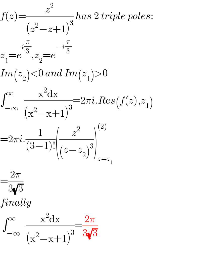 f(z)=(z^2 /((z^2 −z+1)^3 )) has 2 triple poles:   z_1 =e^(i(π/3)) ,z_2 =e^(−i(π/3))   Im(z_2 )<0 and Im(z_1 )>0  ∫_(−∞) ^∞   ((x^2 dx)/((x^2 −x+1)^3 ))=2πi.Res(f(z),z_1 )  =2πi.(1/((3−1)!))((z^2 /((z−z_2 )^3 )))_(z=z_1 ) ^((2))   =((2π)/(3(√3)))  finally   ∫_(−∞) ^∞   ((x^2 dx)/((x^2 −x+1)^3 ))=((2π)/(3(√3)))      