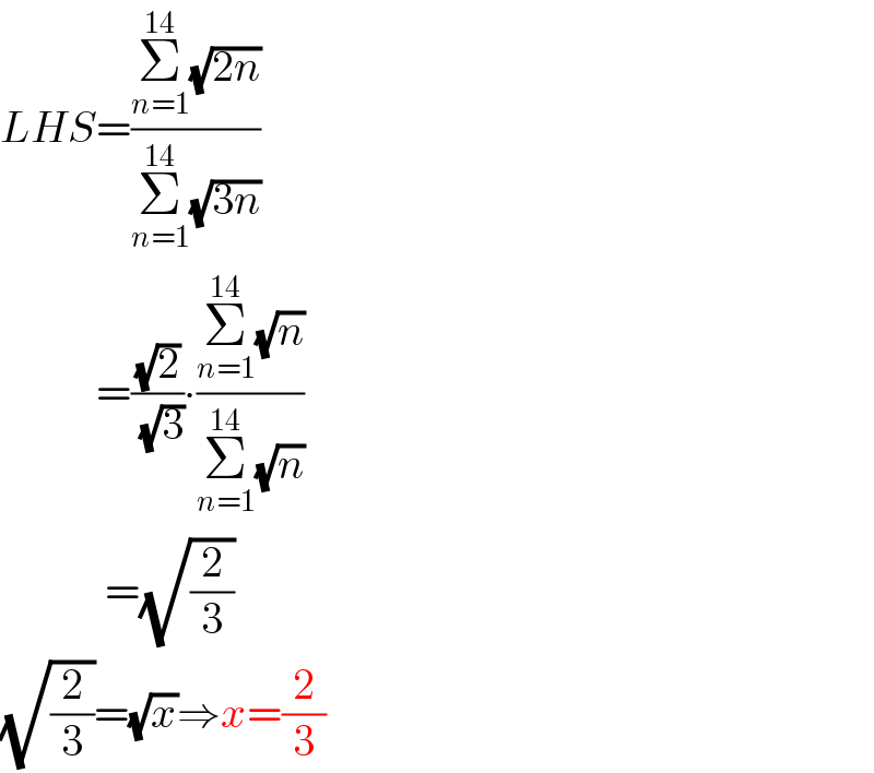 LHS=((Σ_(n=1) ^(14) (√(2n)))/(Σ_(n=1) ^(14) (√(3n))))             =((√2)/(√3))∙((Σ_(n=1) ^(14) (√n))/(Σ_(n=1) ^(14) (√n)))              =(√(2/3))  (√(2/3))=(√x)⇒x=(2/3)  
