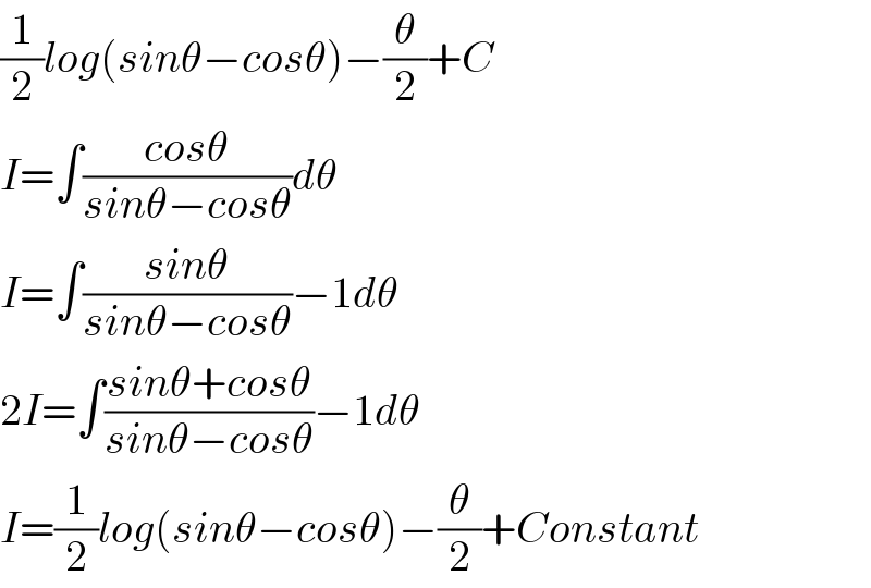 (1/2)log(sinθ−cosθ)−(θ/2)+C  I=∫((cosθ)/(sinθ−cosθ))dθ  I=∫((sinθ)/(sinθ−cosθ))−1dθ  2I=∫((sinθ+cosθ)/(sinθ−cosθ))−1dθ  I=(1/2)log(sinθ−cosθ)−(θ/2)+Constant  
