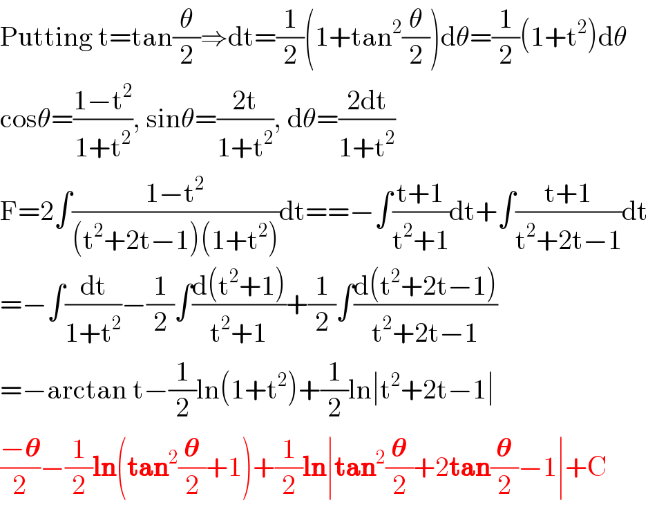 Putting t=tan(θ/2)⇒dt=(1/2)(1+tan^2 (θ/2))dθ=(1/2)(1+t^2 )dθ  cosθ=((1−t^2 )/(1+t^2 )), sinθ=((2t)/(1+t^2 )), dθ=((2dt)/(1+t^2 ))  F=2∫((1−t^2 )/((t^2 +2t−1)(1+t^2 )))dt==−∫((t+1)/(t^2 +1))dt+∫((t+1)/(t^2 +2t−1))dt  =−∫(dt/(1+t^2 ))−(1/2)∫((d(t^2 +1))/(t^2 +1))+(1/2)∫((d(t^2 +2t−1))/(t^2 +2t−1))  =−arctan t−(1/2)ln(1+t^2 )+(1/2)ln∣t^2 +2t−1∣  ((−𝛉)/2)−(1/2)ln(tan^2 (𝛉/2)+1)+(1/2)ln∣tan^2 (𝛉/2)+2tan(𝛉/2)−1∣+C  