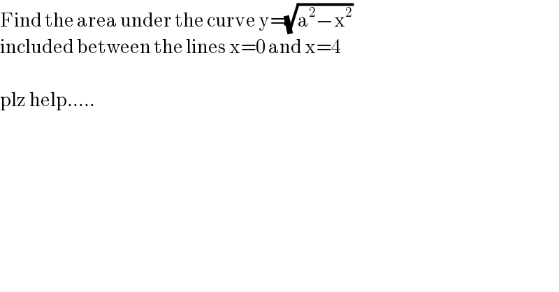 Find the area under the curve y=(√(a^2 −x^2 ))  included between the lines x=0 and x=4    plz help.....  
