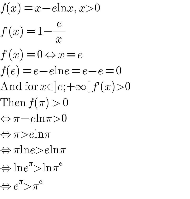 f(x) = x−elnx, x>0  f′(x) = 1−(e/x)  f′(x) = 0 ⇔ x = e  f(e) = e−elne = e−e = 0  And for x∈]e;+∞[ f′(x)>0  Then f(π) > 0  ⇔ π−elnπ>0  ⇔ π>elnπ  ⇔ πlne>elnπ  ⇔ lne^π >lnπ^e   ⇔ e^π >π^e   