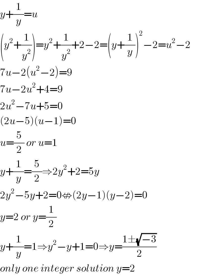 y+(1/y)=u  (y^2 +(1/y^2 ))=y^2 +(1/y^2 )+2−2=(y+(1/y))^2 −2=u^2 −2  7u−2(u^2 −2)=9  7u−2u^2 +4=9  2u^2 −7u+5=0  (2u−5)(u−1)=0  u=(5/2) or u=1  y+(1/y)=(5/2)⇒2y^2 +2=5y  2y^2 −5y+2=0⇎(2y−1)(y−2)=0  y=2 or y=(1/2)  y+(1/y)=1⇒y^2 −y+1=0⇒y=((1±(√(−3)))/2)  only one integer solution y=2  