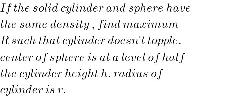 If the solid cylinder and sphere have  the same density , find maximum  R such that cylinder doesn′t topple.  center of sphere is at a level of half  the cylinder height h. radius of  cylinder is r.  