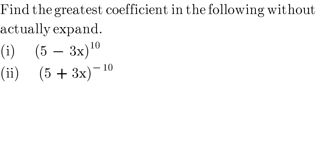 Find the greatest coefficient in the following without  actually expand.  (i)        (5  −  3x)^(10)   (ii)        (5  +  3x)^(− 10)   
