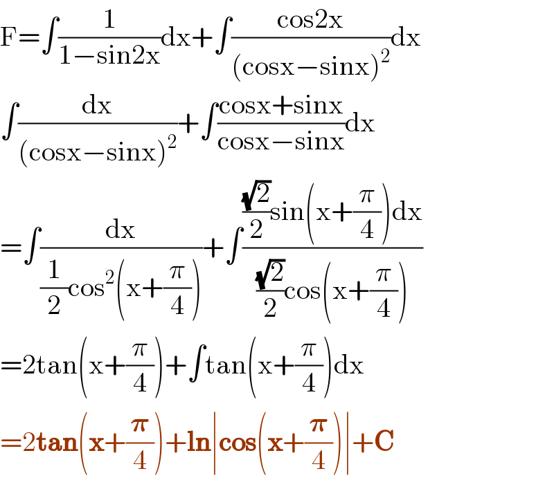 F=∫(1/(1−sin2x))dx+∫((cos2x)/((cosx−sinx)^2 ))dx  ∫(dx/((cosx−sinx)^2 ))+∫((cosx+sinx)/(cosx−sinx))dx  =∫(dx/((1/2)cos^2 (x+(π/4))))+∫((((√2)/2)sin(x+(π/4))dx)/(((√2)/2)cos(x+(π/4))))  =2tan(x+(π/4))+∫tan(x+(π/4))dx  =2tan(x+(𝛑/4))+ln∣cos(x+(𝛑/4))∣+C  