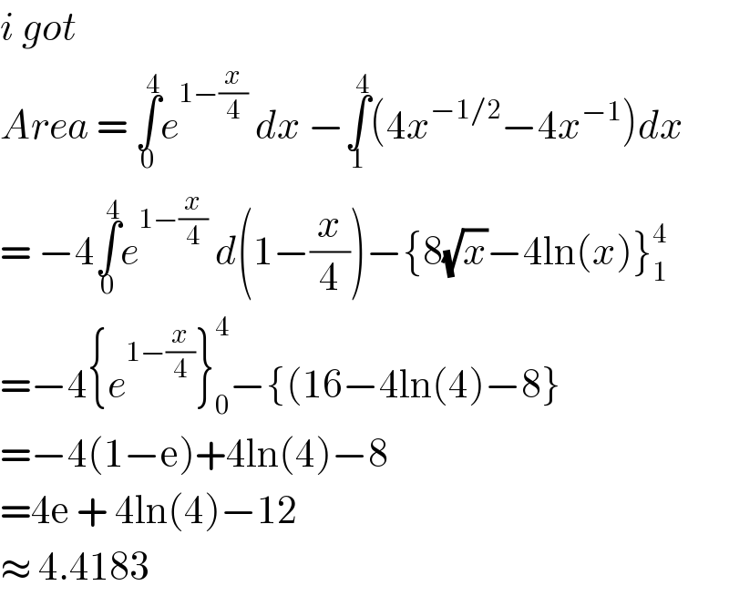 i got   Area = ∫_0 ^4 e^(1−(x/4))  dx −∫_1 ^4 (4x^(−1/2) −4x^(−1) )dx  = −4∫_0 ^4 e^(1−(x/4))  d(1−(x/4))−{8(√x)−4ln(x)}_1 ^4   =−4{e^(1−(x/4)) }_0 ^4 −{(16−4ln(4)−8}  =−4(1−e)+4ln(4)−8  =4e + 4ln(4)−12  ≈ 4.4183   