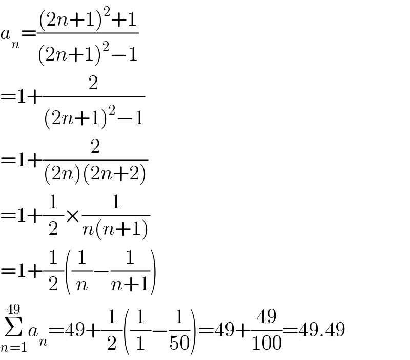 a_n =(((2n+1)^2 +1)/((2n+1)^2 −1))  =1+(2/((2n+1)^2 −1))  =1+(2/((2n)(2n+2)))  =1+(1/2)×(1/(n(n+1)))  =1+(1/2)((1/n)−(1/(n+1)))  Σ_(n=1) ^(49) a_n =49+(1/2)((1/1)−(1/(50)))=49+((49)/(100))=49.49  