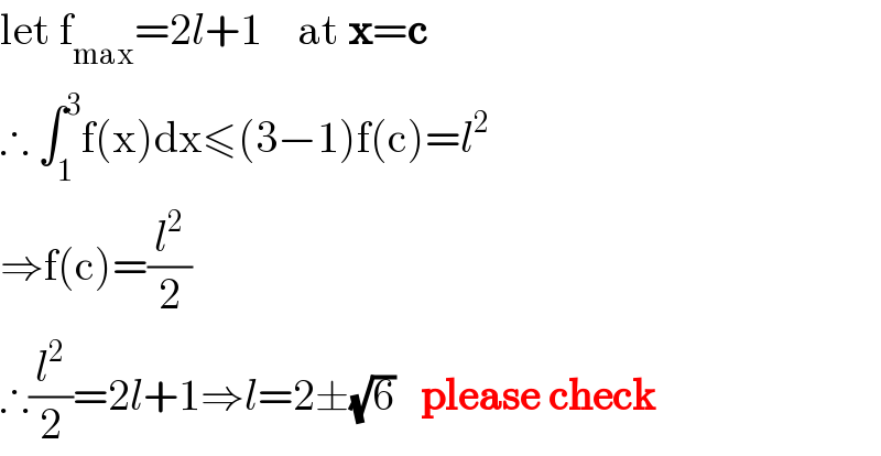 let f_(max) =2l+1    at x=c  ∴ ∫_1 ^3 f(x)dx≤(3−1)f(c)=l^2   ⇒f(c)=(l^2 /2)  ∴(l^2 /2)=2l+1⇒l=2±(√6)   please check  