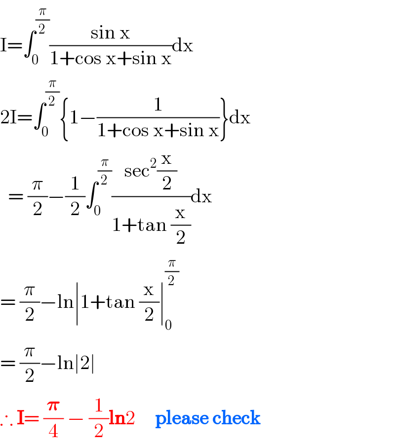 I=∫_0 ^(π/2) ((sin x)/(1+cos x+sin x))dx  2I=∫_0 ^(π/2) {1−(1/(1+cos x+sin x))}dx    = (π/2)−(1/2)∫_0 ^(π/2) ((sec^2 (x/2))/(1+tan (x/2)))dx  = (π/2)−ln∣1+tan (x/2)∣_0 ^(π/2)   = (π/2)−ln∣2∣  ∴ I= (𝛑/4) − (1/2)ln2     please check  