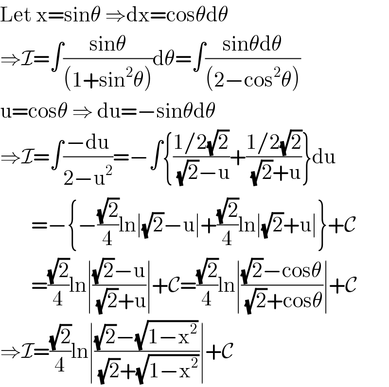 Let x=sinθ ⇒dx=cosθdθ  ⇒I=∫((sinθ)/((1+sin^2 θ)))dθ=∫((sinθdθ)/((2−cos^2 θ)))  u=cosθ ⇒ du=−sinθdθ  ⇒I=∫((−du)/(2−u^2 ))=−∫{((1/2(√2))/((√2)−u))+((1/2(√2))/((√2)+u))}du          =−{−((√2)/4)ln∣(√2)−u∣+((√2)/4)ln∣(√2)+u∣}+C          =((√2)/4)ln∣(((√2)−u)/((√2)+u))∣+C=((√2)/4)ln∣(((√2)−cosθ)/((√2)+cosθ))∣+C  ⇒I=((√2)/4)ln∣(((√2)−(√(1−x^2 )))/((√2)+(√(1−x^2 ))))∣+C  