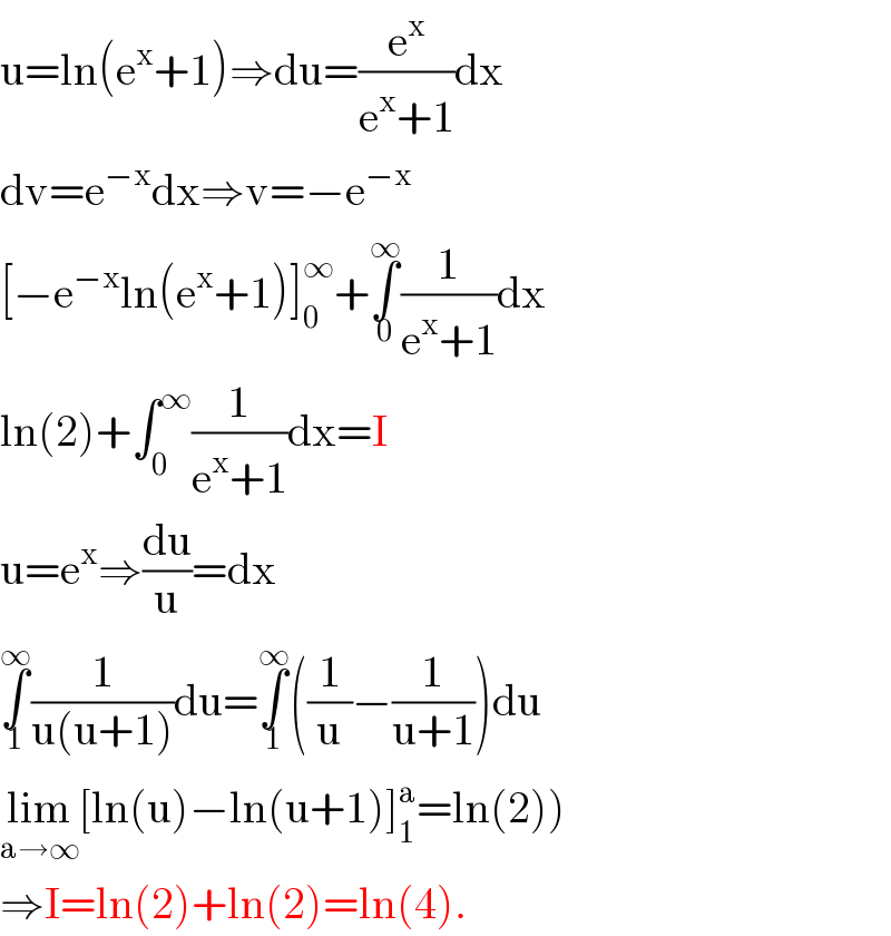 u=ln(e^x +1)⇒du=(e^x /(e^x +1))dx  dv=e^(−x) dx⇒v=−e^(−x)   [−e^(−x) ln(e^x +1)]_0 ^∞ +∫_0 ^∞ (1/(e^x +1))dx  ln(2)+∫_0 ^∞ (1/(e^x +1))dx=I  u=e^x ⇒(du/u)=dx  ∫_1 ^∞ (1/(u(u+1)))du=∫_1 ^∞ ((1/u)−(1/(u+1)))du  lim_(a→∞) [ln(u)−ln(u+1)]_1 ^a =ln(2))  ⇒I=ln(2)+ln(2)=ln(4).  