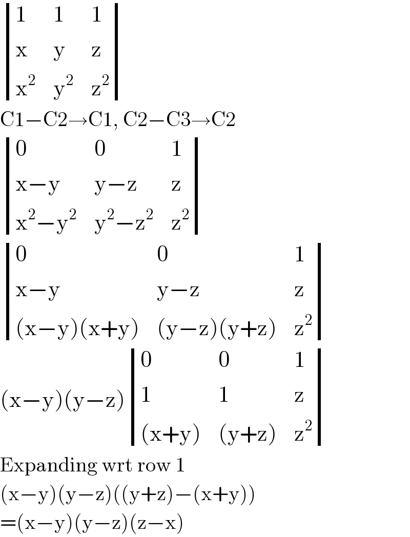  determinant ((1,1,1),(x,y,z),(x^2 ,y^2 ,z^2 ))    C1−C2→C1, C2−C3→C2   determinant ((0,0,1),((x−y),(y−z),z),((x^2 −y^2 ),(y^2 −z^2 ),z^2 ))     determinant ((0,0,1),((x−y),(y−z),z),(((x−y)(x+y)),((y−z)(y+z)),z^2 ))    (x−y)(y−z) determinant ((0,0,1),(1,1,z),(((x+y)),((y+z)),z^2 ))    Expanding wrt row 1  (x−y)(y−z)((y+z)−(x+y))  =(x−y)(y−z)(z−x)  