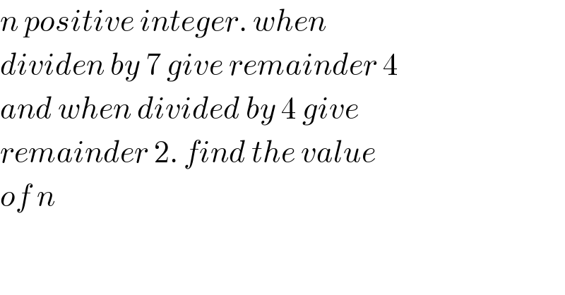 n positive integer. when  dividen by 7 give remainder 4  and when divided by 4 give  remainder 2. find the value  of n   