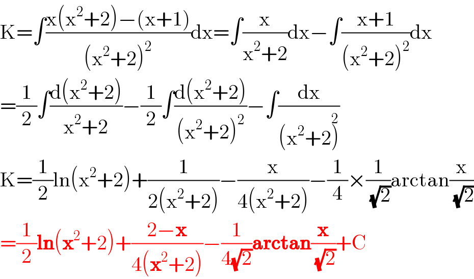 K=∫((x(x^2 +2)−(x+1))/((x^2 +2)^2 ))dx=∫(x/(x^2 +2))dx−∫((x+1)/((x^2 +2)^2 ))dx  =(1/2)∫((d(x^2 +2))/(x^2 +2))−(1/2)∫((d(x^2 +2))/((x^2 +2)^2 ))−∫(dx/((x^2 +2)^2 ))  K=(1/2)ln(x^2 +2)+(1/(2(x^2 +2)))−(x/(4(x^2 +2)))−(1/4)×(1/(√2))arctan(x/(√2))  =(1/2)ln(x^2 +2)+((2−x)/(4(x^2 +2)))−(1/(4(√2)))arctan(x/(√2))+C  