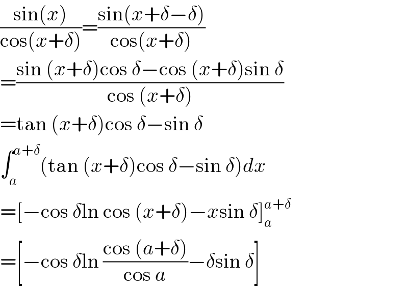 ((sin(x))/(cos(x+δ)))=((sin(x+δ−δ))/(cos(x+δ)))  =((sin (x+δ)cos δ−cos (x+δ)sin δ)/(cos (x+δ)))  =tan (x+δ)cos δ−sin δ  ∫_a ^(a+δ) (tan (x+δ)cos δ−sin δ)dx  =[−cos δln cos (x+δ)−xsin δ]_a ^(a+δ)   =[−cos δln ((cos (a+δ))/(cos a))−δsin δ]  
