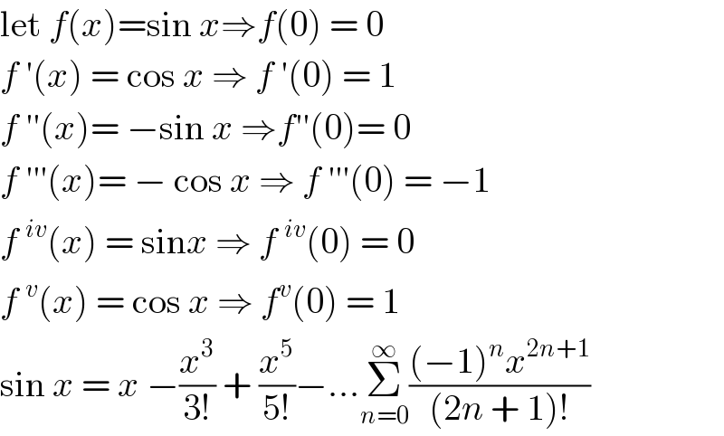 let f(x)=sin x⇒f(0) = 0  f ′(x) = cos x ⇒ f ′(0) = 1  f ′′(x)= −sin x ⇒f′′(0)= 0  f ′′′(x)= − cos x ⇒ f ′′′(0) = −1  f ^(iv) (x) = sinx ⇒ f ^(iv) (0) = 0  f ^v (x) = cos x ⇒ f^v (0) = 1  sin x = x −(x^3 /(3!)) + (x^5 /(5!))−...Σ_(n=0) ^∞ (((−1)^n x^(2n+1) )/((2n + 1)!))  