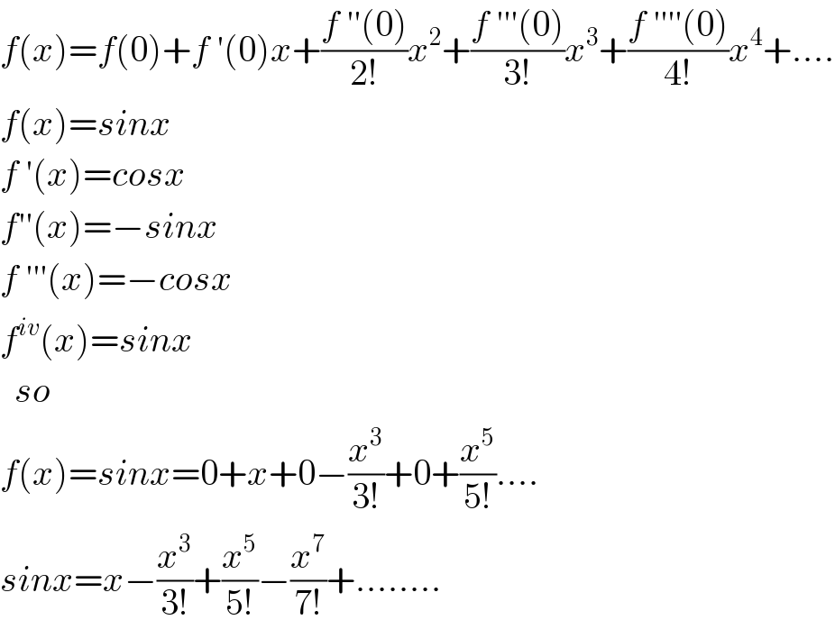 f(x)=f(0)+f ′(0)x+((f ′′(0))/(2!))x^2 +((f ′′′(0))/(3!))x^3 +((f ′′′′(0))/(4!))x^4 +....  f(x)=sinx  f ′(x)=cosx  f′′(x)=−sinx  f ′′′(x)=−cosx  f^(iv) (x)=sinx    so  f(x)=sinx=0+x+0−(x^3 /(3!))+0+(x^5 /(5!))....  sinx=x−(x^3 /(3!))+(x^5 /(5!))−(x^7 /(7!))+........  