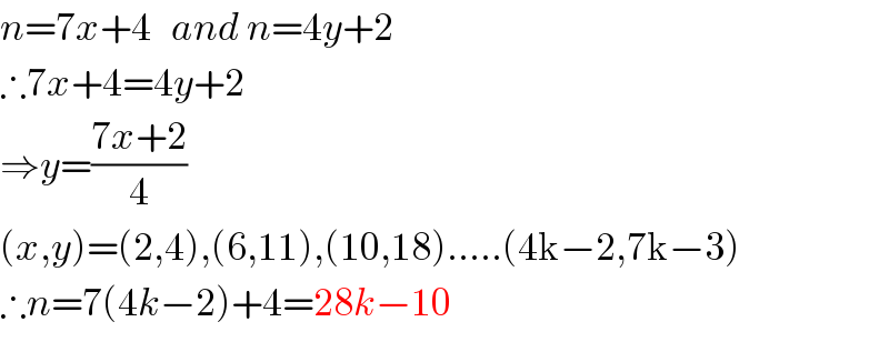n=7x+4   and n=4y+2  ∴7x+4=4y+2  ⇒y=((7x+2)/4)  (x,y)=(2,4),(6,11),(10,18).....(4k−2,7k−3)  ∴n=7(4k−2)+4=28k−10  