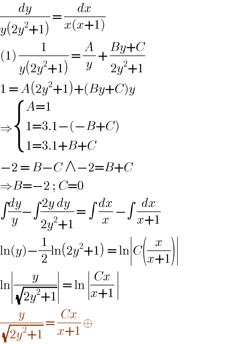 (dy/(y(2y^2 +1))) = (dx/(x(x+1)))  (1) (1/(y(2y^2 +1))) = (A/y) + ((By+C)/(2y^2 +1))  1 = A(2y^2 +1)+(By+C)y   ⇒ { ((A=1)),((1=3.1−(−B+C))),((1=3.1+B+C)) :}  −2 = B−C ∧−2=B+C  ⇒B=−2 ; C=0  ∫(dy/y)−∫((2y dy )/(2y^2 +1)) = ∫ (dx/x) −∫ (dx/(x+1))  ln(y)−(1/2)ln(2y^2 +1) = ln∣C((x/(x+1)))∣   ln∣(y/(√(2y^2 +1)))∣ = ln ∣((Cx)/(x+1)) ∣   (y/(√(2y^2 +1))) = ((Cx)/(x+1)) ⊕   