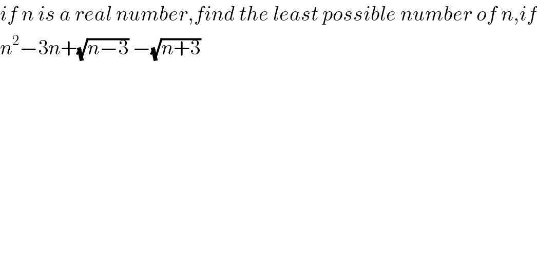 if n is a real number,find the least possible number of n,if  n^2 −3n+(√(n−3)) −(√(n+3))  