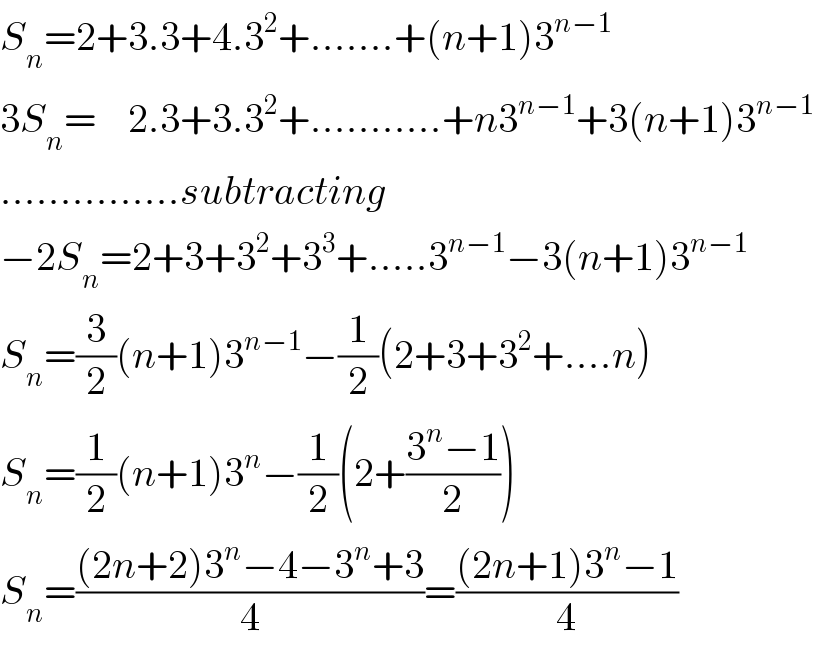 S_n =2+3.3+4.3^2 +.......+(n+1)3^(n−1)   3S_n =    2.3+3.3^2 +...........+n3^(n−1) +3(n+1)3^(n−1)   ...............subtracting  −2S_n =2+3+3^2 +3^3 +.....3^(n−1) −3(n+1)3^(n−1)   S_n =(3/2)(n+1)3^(n−1) −(1/2)(2+3+3^2 +....n)  S_n =(1/2)(n+1)3^n −(1/2)(2+((3^n −1)/2))  S_n =(((2n+2)3^n −4−3^n +3)/4)=(((2n+1)3^n −1)/4)  